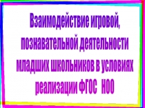 Взаимодействие игровой и учебной познавательной деятельности младьших школьников в условиях реализации ФГОС НОО