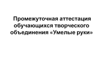 Промежуточная аттестация обучающихся творческого объединения Умелые руки, 1 год обучения