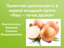 Проектная деятельность в первой младшей группе Наш — лучок дружок