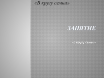 Презентация к практикуму по семейному воспитанию  В кругу семьи