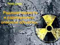Презентация Радиоактивность и радиоционно - опасные объекты