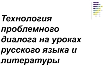 Презентация Технология проблемного диалога на уроках русского языка и литературы