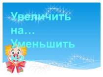 Презентация по математике на тему Уменьшить на..... Увеличить на ... ( 1 класс)