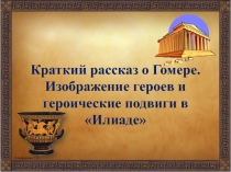 Презентация по литературе на тему Краткий рассказ о Гомере. Изображение героев и героические подвиги в Илиаде