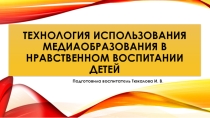 Технология использования медиаобразования в нравственном воспитании детей.