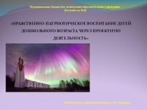 ПРЕЗЕНТАЦИЯ НРАВСТВЕННО-ПАТРИОТИЧЕСКОЕ ВОСПИТАНИЕ ДЕТЕЙ ДОШКОЛЬНОГО ВОЗРАСТА ЧЕРЕЗ ПРОЕКТНУЮ ДЕЯТЕЛЬНОСТЬ