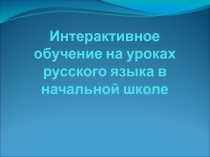 Презентация Интерактивное обучение на уроках русского языка в начальной школе