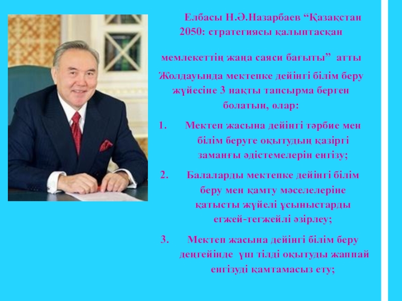 Презентация на тему Елбасы Н.Ә.Назарбаев “Қазақстан 2050: стратегиясы қалыптасқан мемлекеттің жаңа Елбасы Н.Ә.Назарбаев “Қазақстан 2050: стратегиясы қалыптасқан мемлекеттің жаңа саяси бағыты” атты Жолдауында мектепке дейінгі білім беру жүйесіне