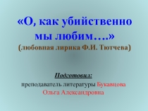 Презентация по литературе на тему О, как убийственно мы любим... (любовная лирика Ф.И. Тютчева) (1 курс)