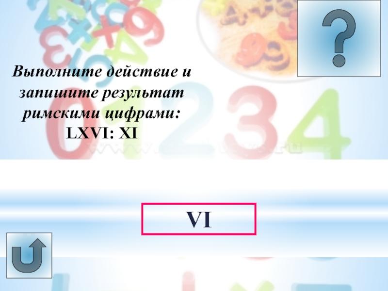 Урок -викторина Системы счисления Выполните действие и запишите результат римскими цифрами: LXVI: XIVI Выполните действие и запишите результат римскими цифрами: LXVI: XIVI
