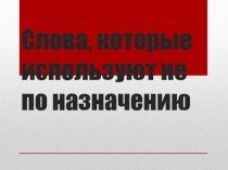 СЛОВА, КОТОРЫЕ ИСПОЛЬЗУЮТ НЕ ПО НАЗНАЧЕНИЮ (Азбука логопеда)