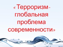 Презентация Терроризм - глобальная проблема современности.