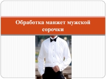 Презентация по ПМ 02 Выполнение работ по обработке текстильных изделий из различных материалов на тему Обработка манжет мужской сорочки профессия 29.01.08 Оператор швейного оборудования