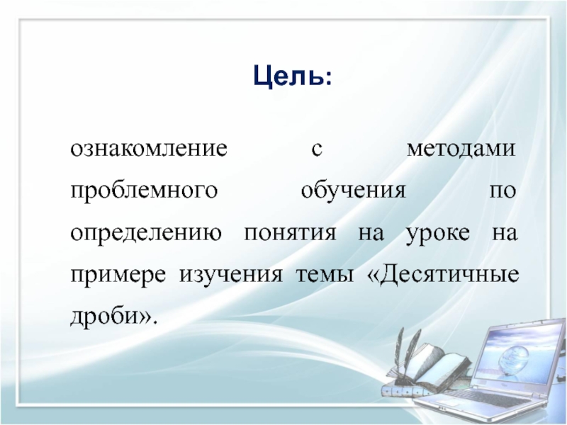 Презентация Методика изучения понятия Десятичная дробь. Мастер-класс Цель:ознакомление с методами проблемного обучения по определению понятия на уроке на Цель:ознакомление с методами проблемного обучения по определению понятия на уроке на примере изучения темы «Десятичные дроби».