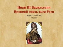 Презентация по окружающему миру на тему Иван III Васильевич Великий князь всея Руси 4 класс