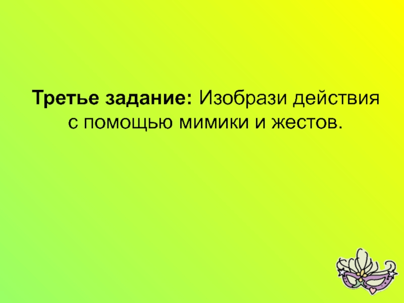 Мастер класс на тему Развитие речи школьников посредством театрализованной деятельности Третье задание: Изобрази действия с помощью мимики и жестов. Третье задание: Изобрази действия с помощью мимики и жестов.