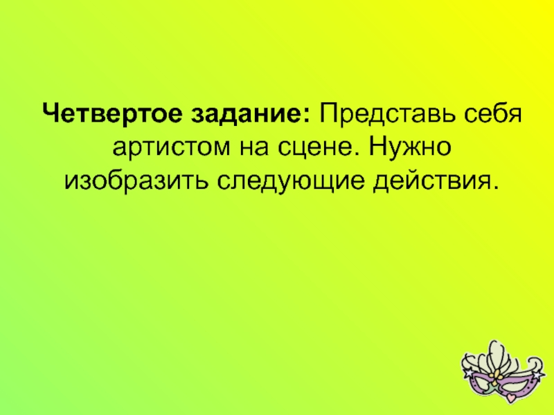 Мастер класс на тему Развитие речи школьников посредством театрализованной деятельности Четвертое задание: Представь себя артистом на сцене. Нужно изобразить следующие действия. Четвертое задание: Представь себя артистом на сцене. Нужно изобразить следующие действия.