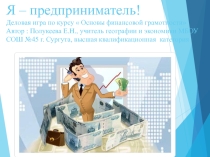 Презентация деловой игры по основам финансовой грамотности на тему Я предприниматель