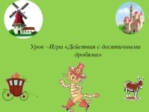 Презентация по математике урок-играДействия с десятичными дробями