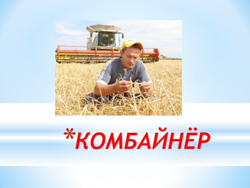 Презентация к классному часу Профессии на селе КОМБАЙНЁР КОМБАЙНЁР