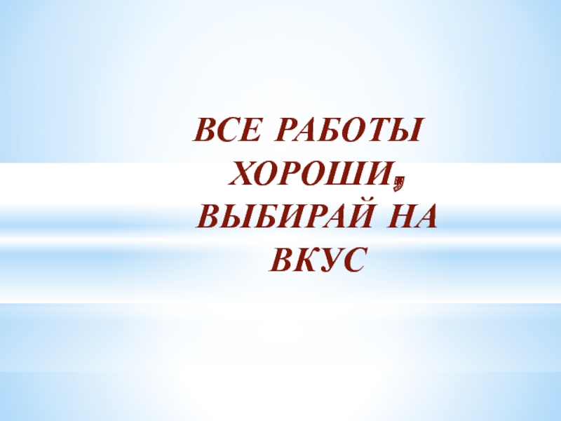 Презентация к классному часу Профессии на селе ВСЕ РАБОТЫ ХОРОШИ, ВЫБИРАЙ НА ВКУС ВСЕ РАБОТЫ ХОРОШИ, ВЫБИРАЙ НА ВКУС