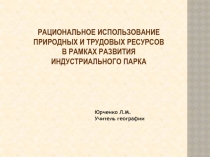 Презентация по географии на тему Рациональное использование природных и трудовых ресурсов в рамках развития индустриального парка