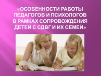 Презентация по работе психолога с младшими школьниками Особенности работы педагогов и психологов в рамках сопровождения детей с СДВГ и их семей