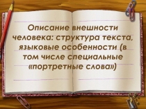 Презентация по русскому языку для 7 класса Описание внешности человека: структура текста, языковые особенности (в том числе специальные портретные слова)