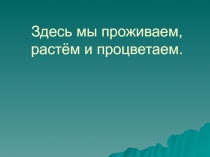 Презентация по окружаещему миру Здесь мы обитаем, живем и процветаем