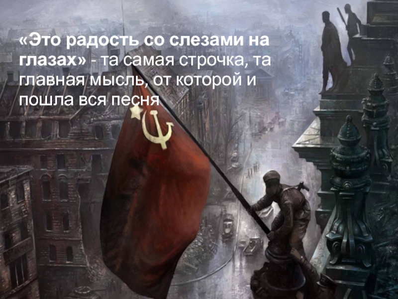 Презентация Песни военных лет «Это радость со слезами на глазах» - та самая строчка, та «Это радость со слезами на глазах» - та самая строчка, та главная мысль, от которой и пошла