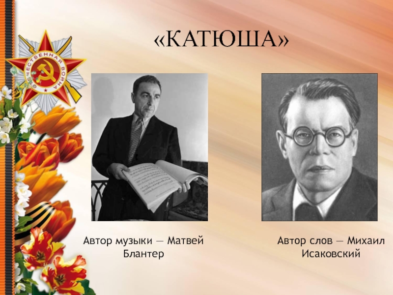 Презентация Песни военных лет «КАТЮША»Автор музыки — Матвей БлантерАвтор слов — Михаил Исаковский «КАТЮША»Автор музыки — Матвей БлантерАвтор слов — Михаил Исаковский