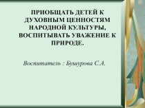 ПРИОБЩАТЬ ДЕТЕЙ К ДУХОВНЫМ ЦЕННОСТЯМ НАРОДНОЙ КУЛЬТУРЫ, ВОСПИТЫВАТЬ УВАЖЕНИЕ К ПРИРОДЕ.