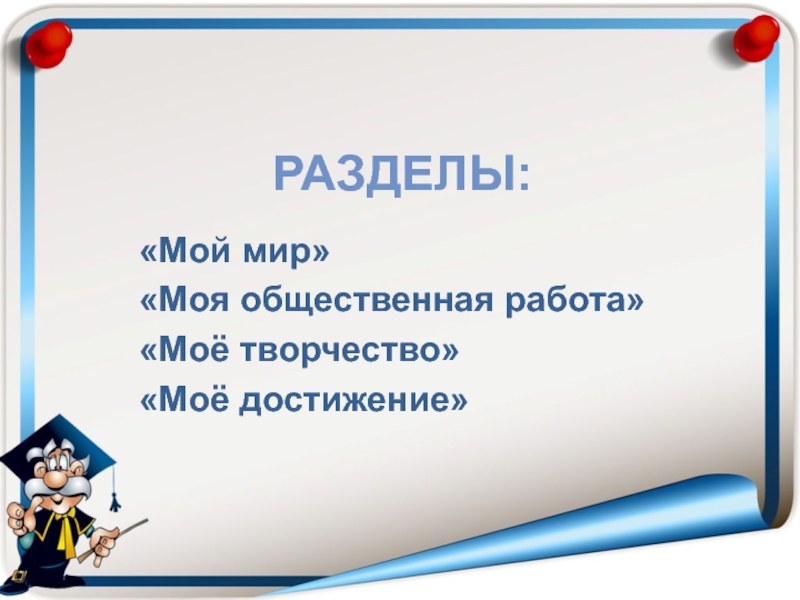 Презентация Портфель достижений как основной метод накопительной системы оценки обучающихся. 2 часть Разделы: «Мой мир»«Моя общественная работа»«Моё творчество»«Моё достижение» Разделы: «Мой мир»«Моя общественная работа»«Моё творчество»«Моё достижение»