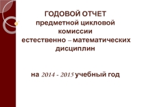 ГОДОВОЙ ОТЧЕТ предметной цикловой комиссии естественно – математических дисциплин за 2014 - 2015 учебный год