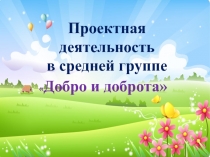 Проектная деятельность в средней группе Добро и доброта