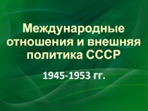 Презентация по истории на тему Международные отношения и внешняя политика СССР 1945-1953 гг.