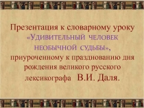 Презентация к словарному уроку УДИВИТЕЛЬНЫЙ ЧЕЛОВЕК НЕОБЫЧНОЙ СУДЬБЫ, приуроченному к празднованию дня рождения великого русского лексикографа В.И. Даля.
