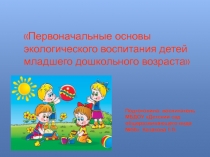 Презентация.Первоначальные основы экологического воспитания детей младшего дошкольного возраста