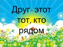 Презентация к классному часу Друг-это тот, кто рядом!