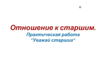 Презентация классного мероприятия Отношение к старшим. Практическая работа Уважай старших