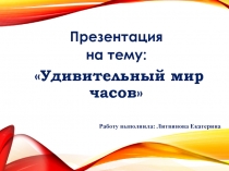 Исследовательская Работа на тему: Удивительный мир часов