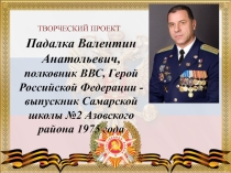 ПрезентацияПадалка Валентин Анатольевич, полковник ВВС, Герой Российской Федерации -выпускник Самарской школы №2 Азовского района 1975 года