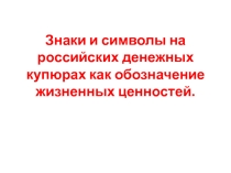 Презентация к исследовательской работе на тему Знаки и символы на российских денежных купюрах как обозначение жизненных ценностей