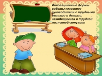 Презентация: Инновационные формы работы классного руководителя с трудными семьями и детьми, находящимися в трудной жизненной ситуации