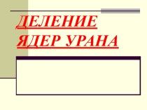 Презентация по физике на тему ДЕЛЕНИЕ ЯДЕР УРАНА(9 класс)