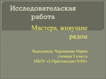 Презентация к исследовательской работе Мастера, живущие рядом