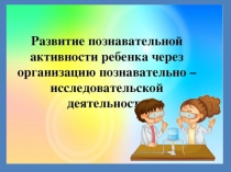 Презентация  Развитие познавательной активности ребенка через организацию познавательно- исследовательскую деятельность