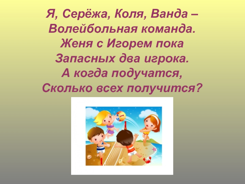 Первый раз в первый класс Я, Серёжа, Коля, Ванда – Волейбольная команда.Женя с Игорем покаЗапасных два игрока.А когда подучатся,Сколько всех получится? Я, Серёжа, Коля, Ванда – Волейбольная команда.Женя с Игорем покаЗапасных два игрока.А когда подучатся,Сколько всех получится?