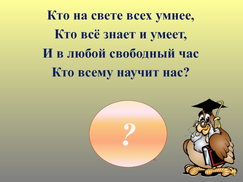 Первый раз в первый класс Кто на свете всех умнее,Кто всё знает и умеет,И в любой свободный часКто всему научит нас?? Кто на свете всех умнее,Кто всё знает и умеет,И в любой свободный часКто всему научит нас??