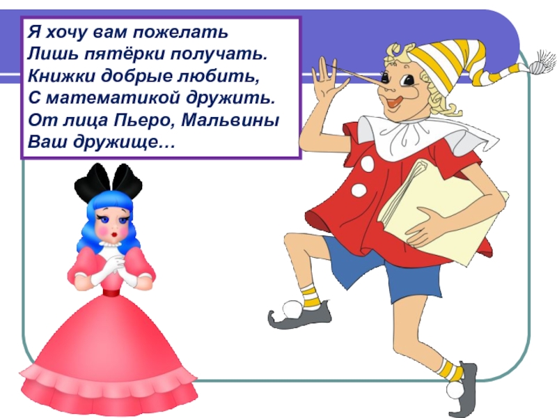 Первый раз в первый класс Я хочу вам пожелать Лишь пятёрки получать. Книжки добрые любить, С Я хочу вам пожелать Лишь пятёрки получать. Книжки добрые любить, С математикой дружить. От лица Пьеро, Мальвины